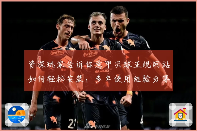 资深玩家告诉你意甲买球正规网站如何轻松安装，多年使用经验分享