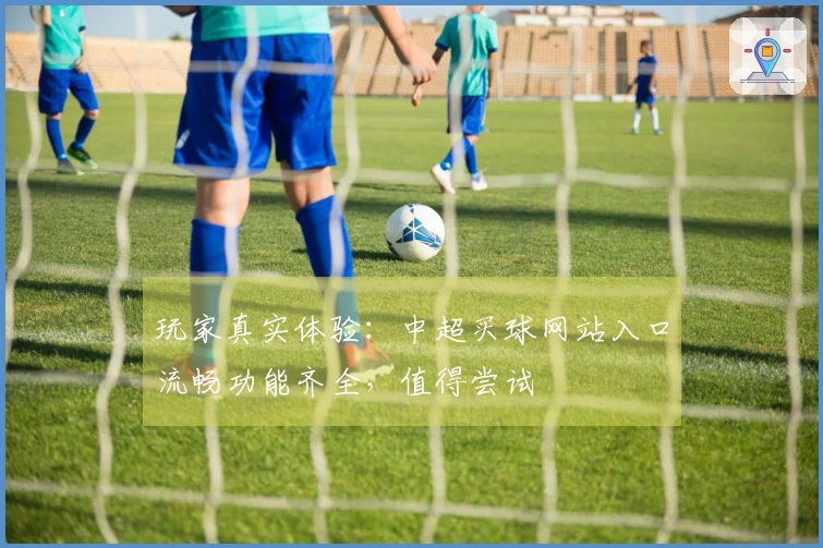 玩家真实体验：中超买球网站入口流畅功能齐全，值得尝试