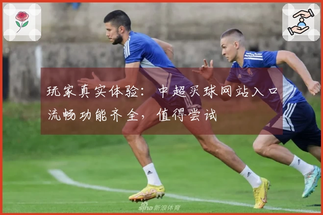 玩家真实体验：中超买球网站入口流畅功能齐全，值得尝试