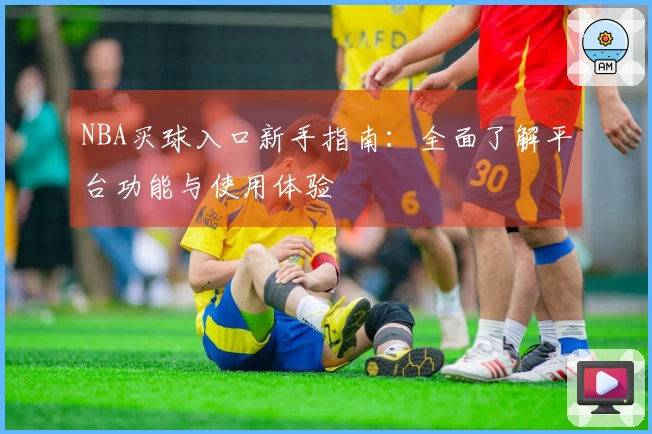 NBA买球入口新手指南：全面了解平台功能与使用体验