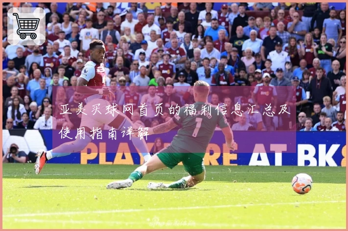 亚美买球网首页的福利信息汇总及使用指南详解