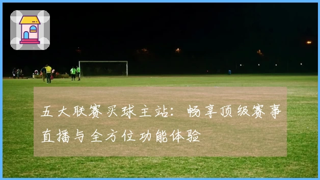 五大联赛买球主站：畅享顶级赛事直播与全方位功能体验