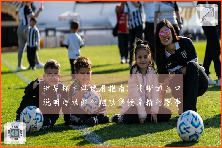 世界杯主站使用指南：清晰的入口说明与功能介绍助您畅享精彩赛事