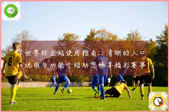 世界杯主站使用指南：清晰的入口说明与功能介绍助您畅享精彩赛事