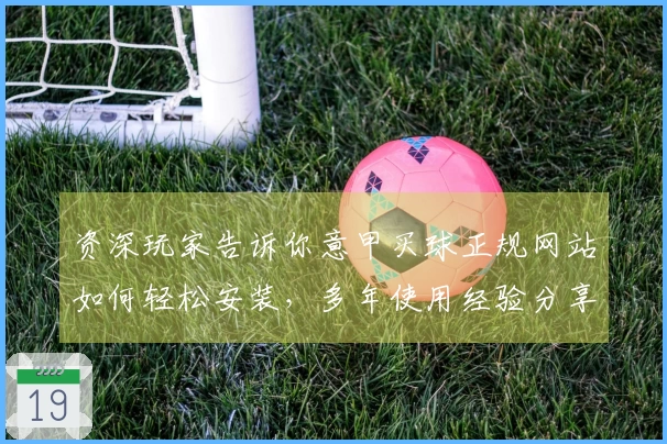 资深玩家告诉你意甲买球正规网站如何轻松安装，多年使用经验分享