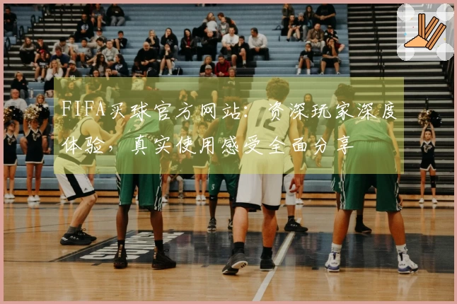 FIFA买球官方网站：资深玩家深度体验，真实使用感受全面分享