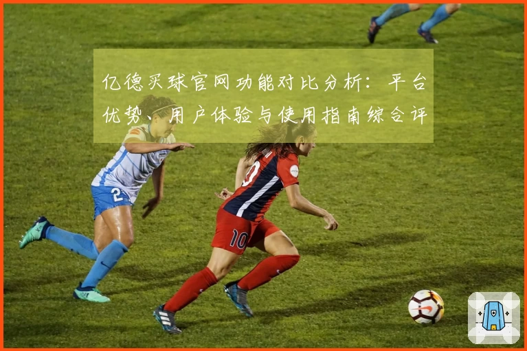亿德买球官网功能对比分析：平台优势、用户体验与使用指南综合评测
