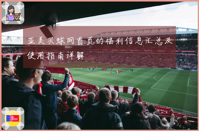 亚美买球网首页的福利信息汇总及使用指南详解